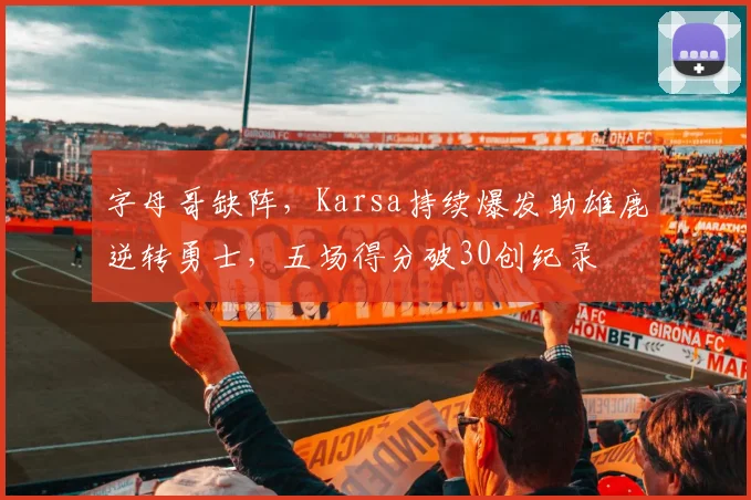 字母哥缺阵，Karsa持续爆发助雄鹿逆转勇士，五场得分破30创纪录
