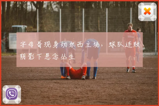 字母哥现身切尔西主场，球队连败阴影下悬念丛生