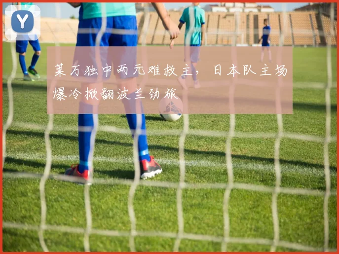 莱万独中两元难救主，日本队主场爆冷掀翻波兰劲旅