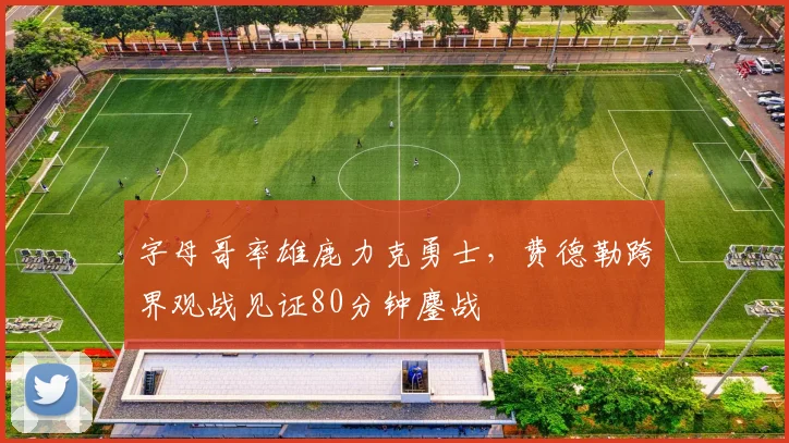 字母哥率雄鹿力克勇士，费德勒跨界观战见证80分钟鏖战