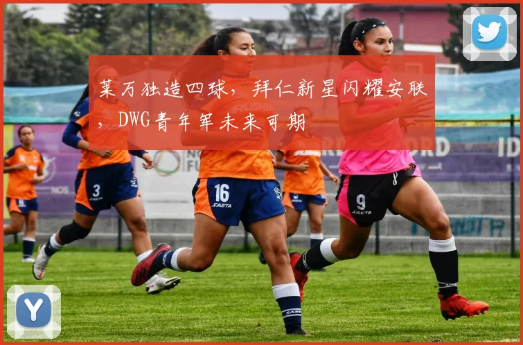 莱万独造四球，拜仁新星闪耀安联，DWG青年军未来可期